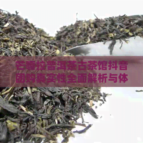 芒嘎拉普洱茶古茶馆抖音团购真实性全面解析与体验分享，让你了解详细情况