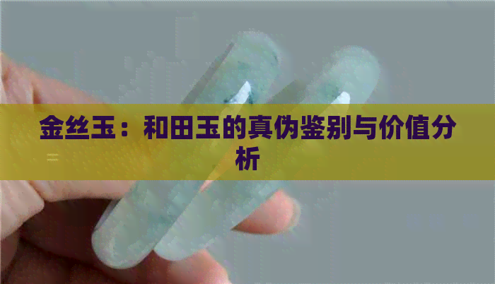 金丝玉：和田玉的真伪鉴别与价值分析