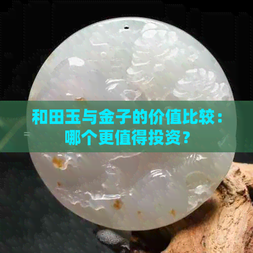 和田玉与金子的价值比较：哪个更值得投资？