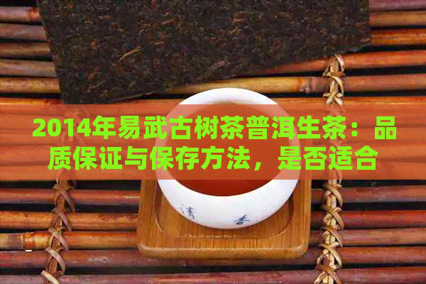 2014年易武古树茶普洱生茶：品质保证与保存方法，是否适合饮用？