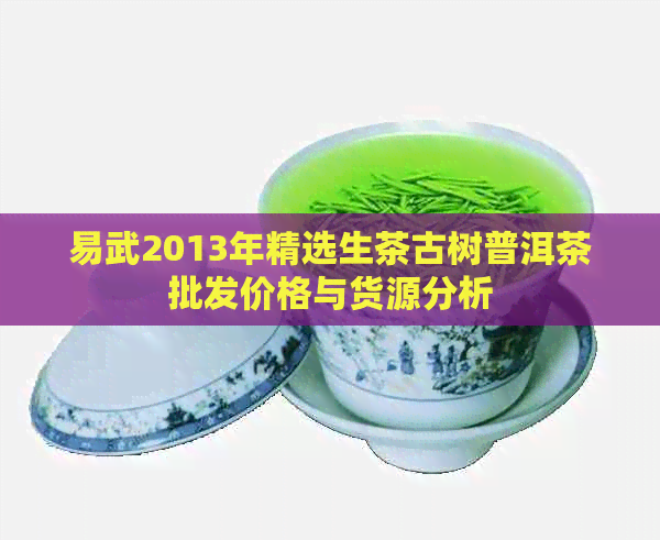 易武2013年精选生茶古树普洱茶批发价格与货源分析