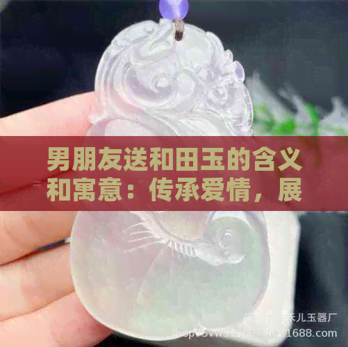 男朋友送和田玉的含义和寓意：传承爱情，展现品味，象征永恒。