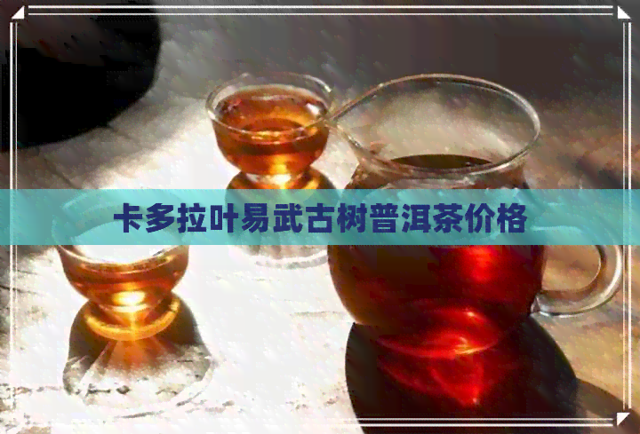 卡多拉叶易武古树普洱茶价格