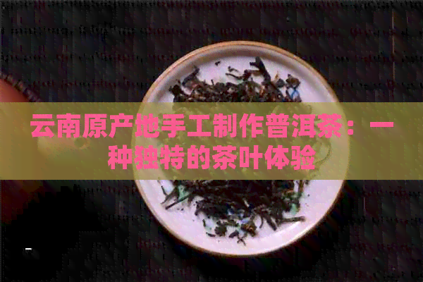 云南原产地手工制作普洱茶：一种独特的茶叶体验