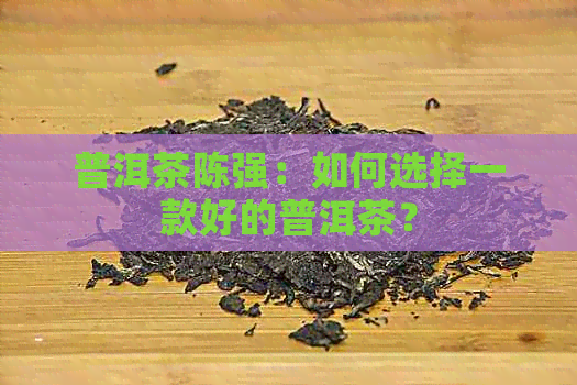 普洱茶陈强：如何选择一款好的普洱茶？