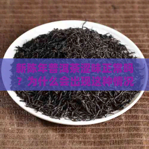 新陈年普洱茶涩味正常吗？为什么会出现这种情况？如何鉴别与改善？