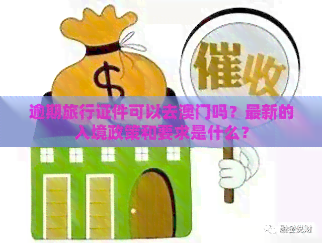 逾期旅行证件可以去吗？最新的入境政策和要求是什么？