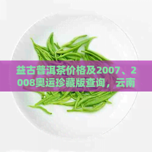 益古普洱茶价格及2007、2008奥运珍藏版查询，云南产地全解析