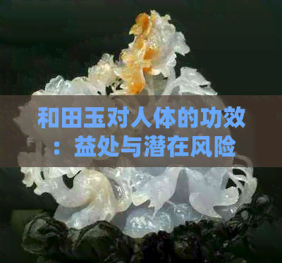 和田玉对人体的功效：益处与潜在风险