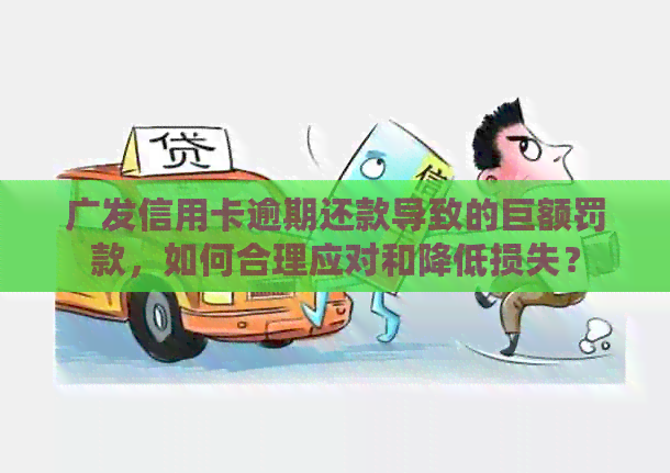 广发信用卡逾期还款导致的巨额罚款，如何合理应对和降低损失？