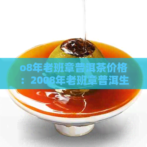 o8年老班章普洱茶价格：2008年老班章普洱生茶饼价及2018年市场行情