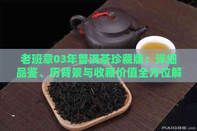 老班章03年普洱茶珍藏版：详细品鉴、历背景与收藏价值全方位解析