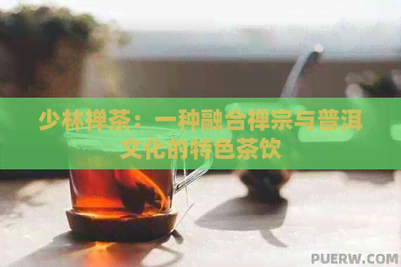 少林禅茶：一种融合禅宗与普洱文化的特色茶饮