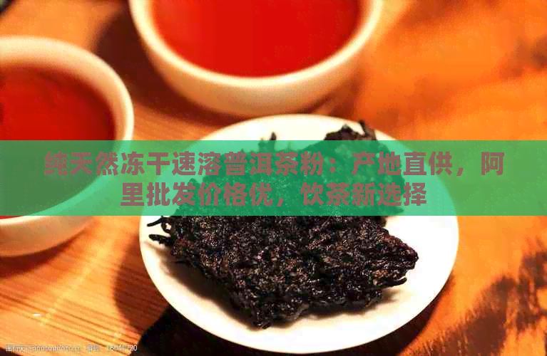 纯天然冻干速溶普洱茶粉：产地直供，阿里批发价格优，饮茶新选择