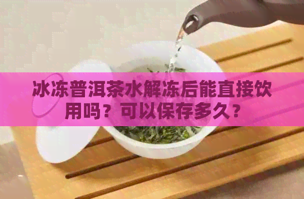 冰冻普洱茶水解冻后能直接饮用吗？可以保存多久？