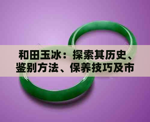 和田玉冰：探索其历史、鉴别方法、保养技巧及市场行情的全面指南