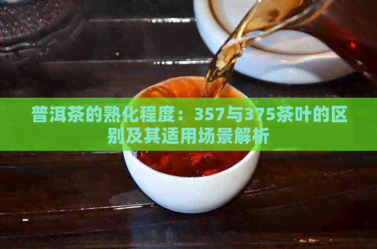 普洱茶的熟化程度：357与375茶叶的区别及其适用场景解析