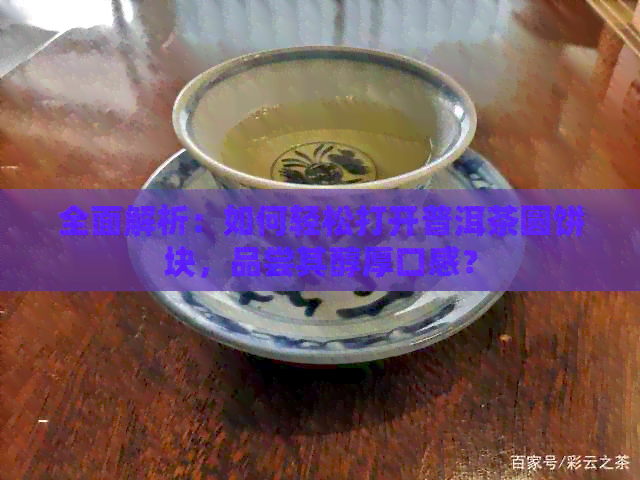 全面解析：如何轻松打开普洱茶圆饼块，品尝其醇厚口感？