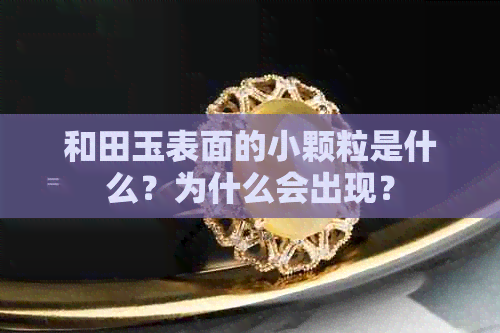 和田玉表面的小颗粒是什么？为什么会出现？