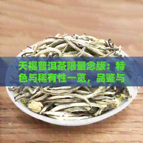 天福普洱茶限量念版：特色与稀有性一览，品鉴与收藏指南