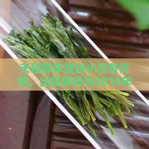 天福陈年普洱小沱茶价格，出场年份与2016年的评价，以及茗茶特点