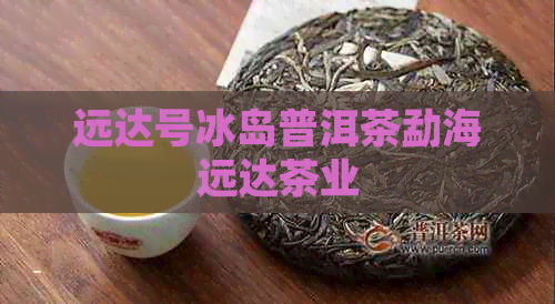 远达号冰岛普洱茶勐海远达茶业