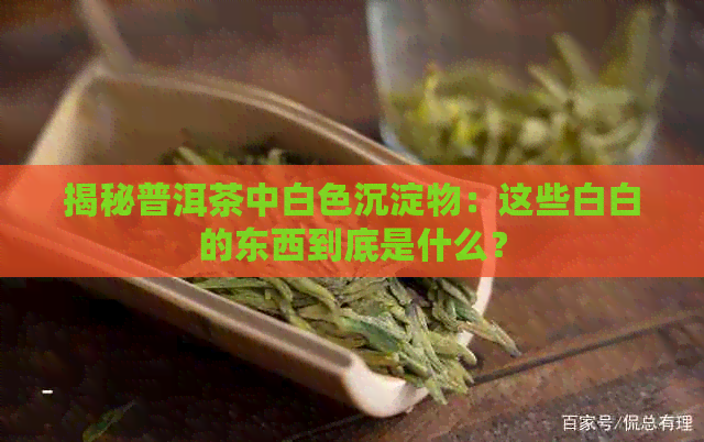 揭秘普洱茶中白色沉淀物：这些白白的东西到底是什么？