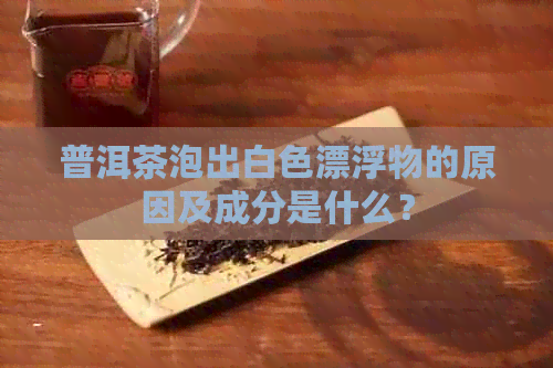 普洱茶泡出白色漂浮物的原因及成分是什么？