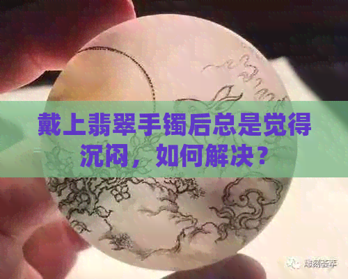 戴上翡翠手镯后总是觉得沉闷，如何解决？