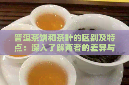 普洱茶饼和茶叶的区别及特点：深入了解两者的差异与优劣