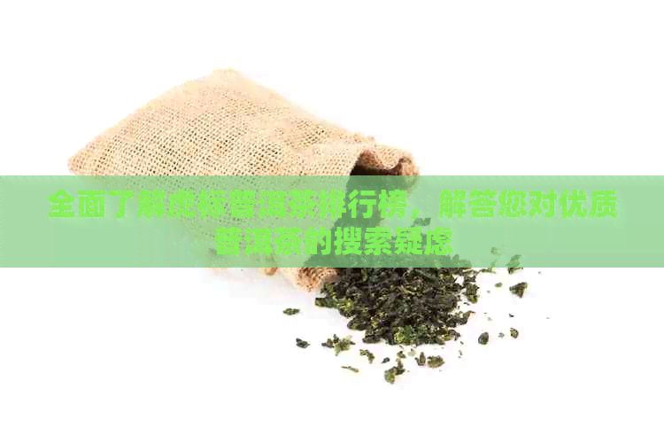 全面了解虎标普洱茶排行榜，解答您对优质普洱茶的搜索疑虑