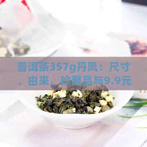 普洱茶357g丹凤：尺寸、由来、珍藏品与9.9元详解