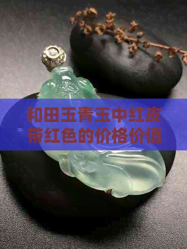 和田玉青玉中红皮带红色的价格价值分析