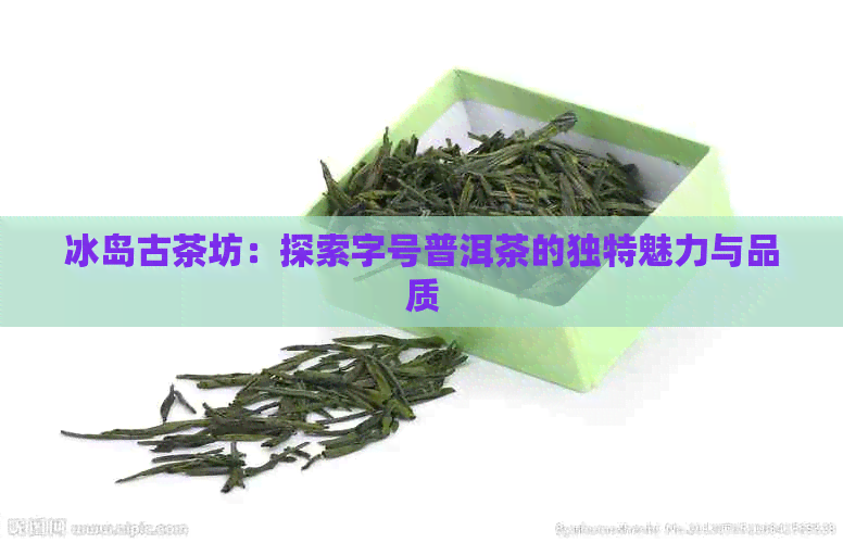 冰岛古茶坊：探索字号普洱茶的独特魅力与品质