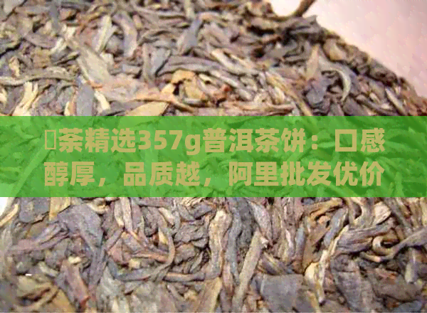 偲荼精选357g普洱茶饼：口感醇厚，品质越，阿里批发优价