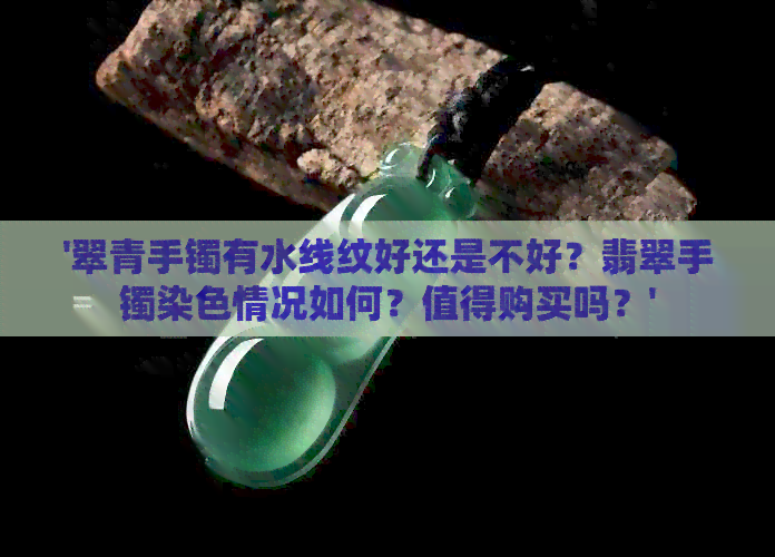 '翠青手镯有水线纹好还是不好？翡翠手镯染色情况如何？值得购买吗？'