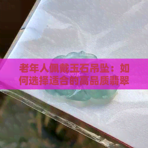 老年人佩戴玉石吊坠：如何选择适合的高品质翡翠或玉石？