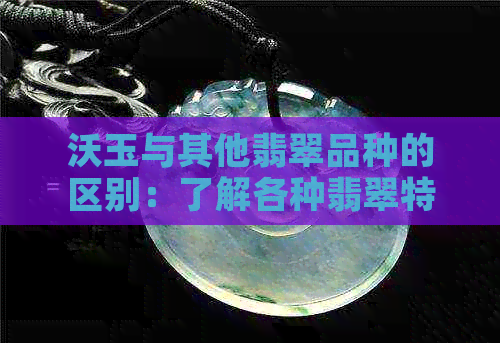 沃玉与其他翡翠品种的区别：了解各种翡翠特性与鉴别方法