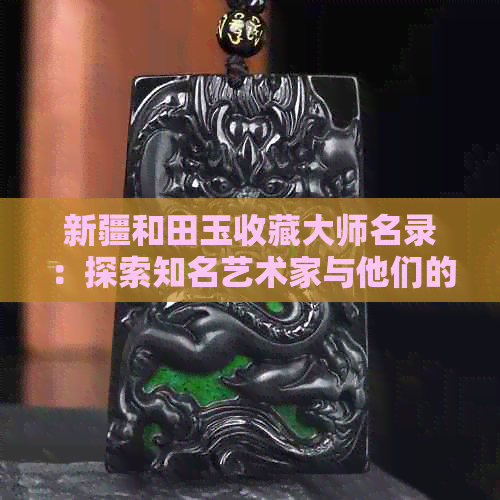 新疆和田玉收藏大师名录：探索知名艺术家与他们的杰作