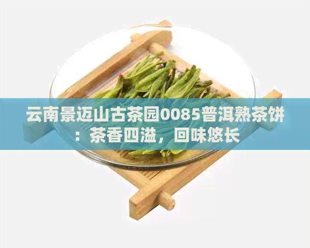 云南景迈山古茶园0085普洱熟茶饼：茶香四溢，回味悠长