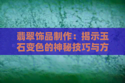 翡翠饰品制作：揭示玉石变色的神秘技巧与方法