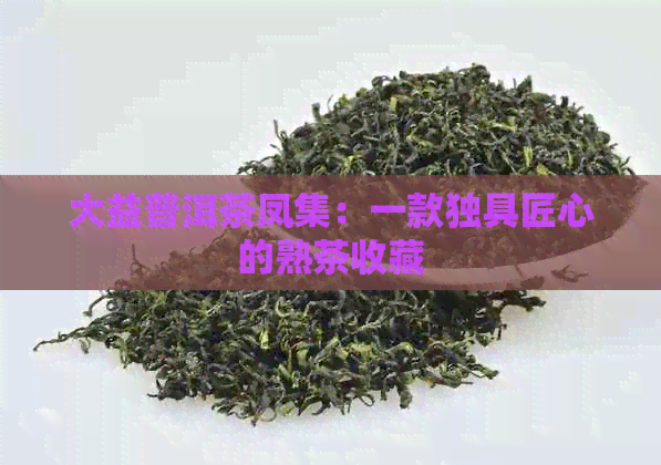 大益普洱茶凤集：一款独具匠心的熟茶收藏