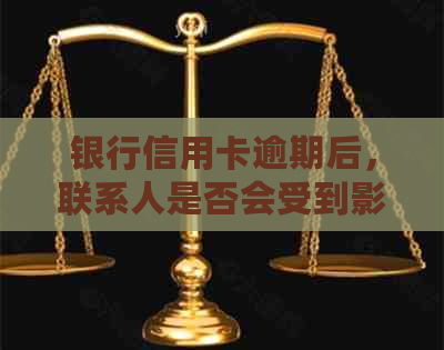 银行信用卡逾期后，联系人是否会受到影响？如何解决这一问题？