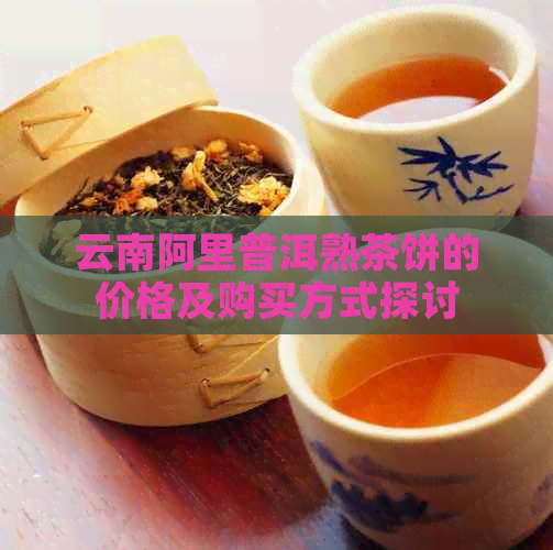 云南阿里普洱熟茶饼的价格及购买方式探讨