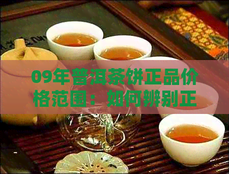 09年普洱茶饼正品价格范围：如何辨别正品以及购买渠道推荐