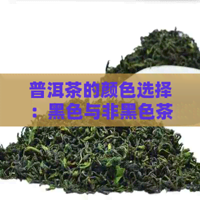 普洱茶的颜色选择：黑色与非黑色茶叶的品质与口感对比分析