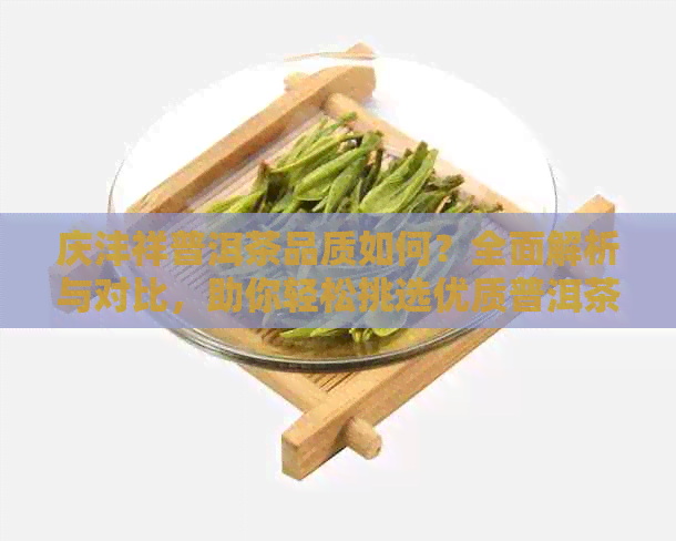 庆沣祥普洱茶品质如何？全面解析与对比，助你轻松挑选优质普洱茶