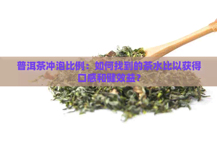 普洱茶冲泡比例：如何找到的茶水比以获得口感和健效益？