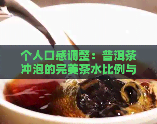 个人口感调整：普洱茶冲泡的完美茶水比例与用量指南