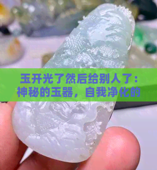 玉开光了然后给别人了：神秘的玉器，自我净化的力量还是给予他人的祝福？